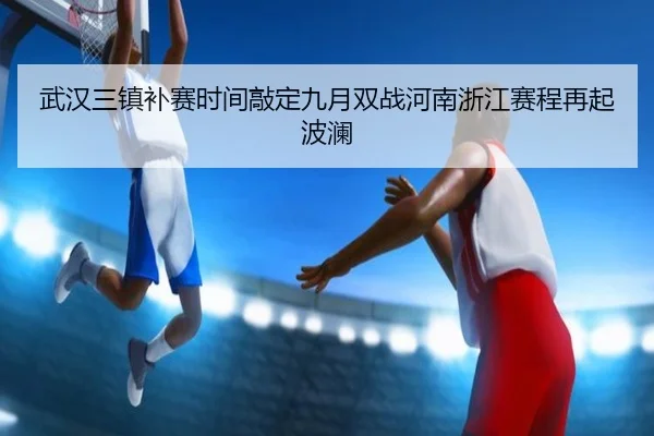武汉三镇补赛时间敲定九月双战河南浙江赛程再起波澜 | xingkong