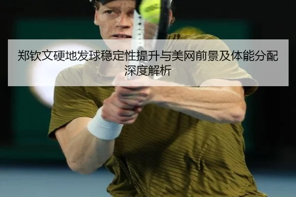 郑钦文硬地发球稳定性提升与美网前景及体能分配深度解析（xingkong）