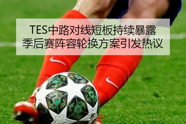 TES中路对线短板持续暴露 季后赛阵容轮换方案引发热议 | xingkong