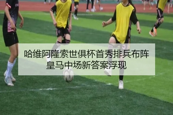 哈维阿隆索世俱杯首秀排兵布阵 皇马中场新答案浮现 - xingkong