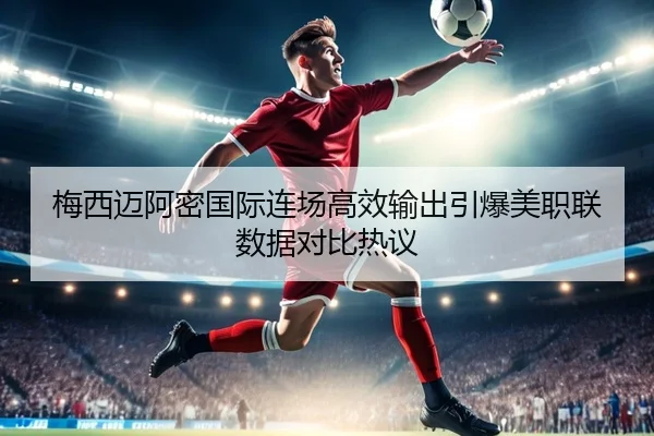梅西迈阿密国际连场高效输出引爆美职联数据对比热议（xingkong）
